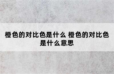 橙色的对比色是什么 橙色的对比色是什么意思